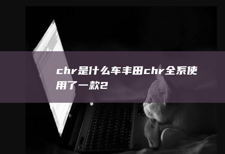 chr是什么车(丰田chr全系使用了一款2)