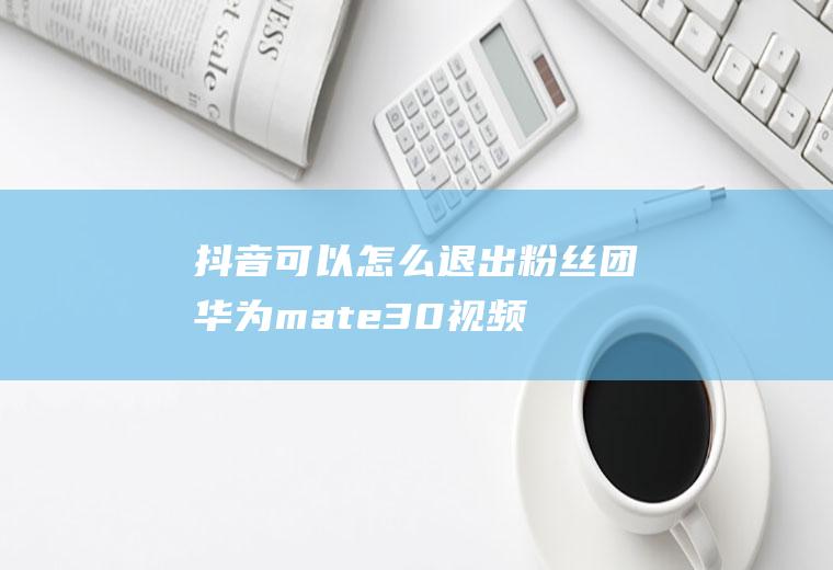 抖音可以怎么退出粉丝团(华为mate30视频演示)