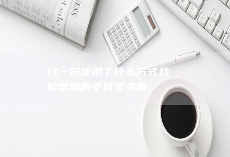 扫一扫使用了什么方式(我们常用的支付宝,或者微信等APP的【扫一扫】功能,都是使用)