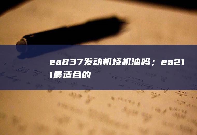 ea837发动机烧机油吗；ea211最适合的机油粘度是多少