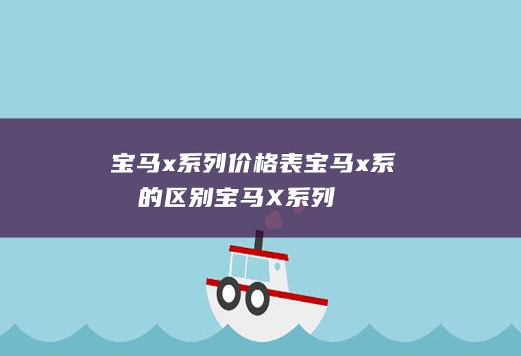 宝马x系列价格表宝马x系列的区别(宝马X系列车型有什么区别)