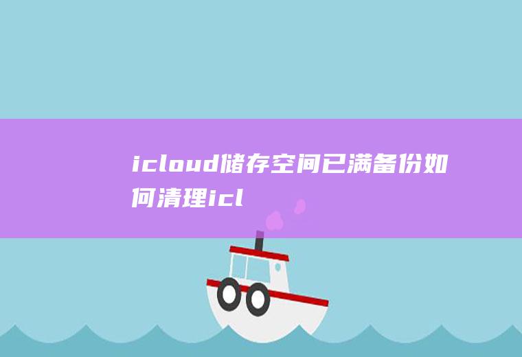 icloud储存空间已满备份(如何清理icloud储存空间)