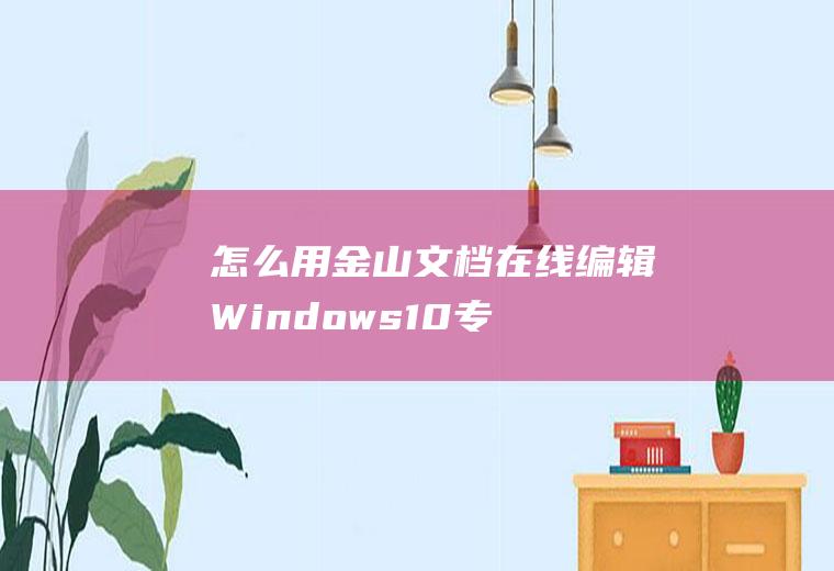 怎么用金山文档在线编辑(Windows10专业版系统360浏览器12.1)