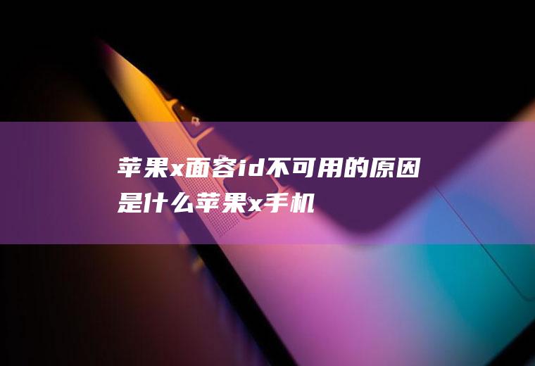 苹果x面容id不可用的原因是什么(苹果x手机人脸识别突然失灵的解决方法)