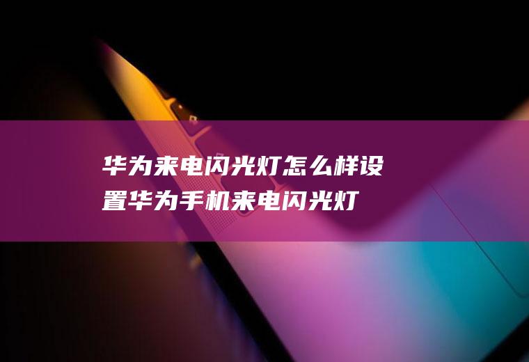 华为来电闪光灯怎么样设置(华为手机来电闪光灯怎么设置)