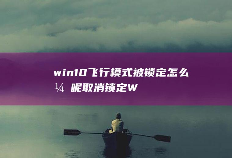 win10飞行模式被锁定怎么弄呢(取消锁定Win10飞行模式的方法)