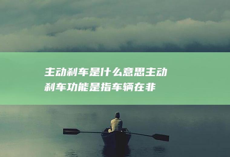 主动刹车是什么意思(主动刹车功能是指车辆在非自适应巡航的情况下正常行驶)