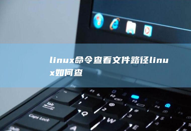 linux命令查看文件路径(linux如何查看命令所在路径)