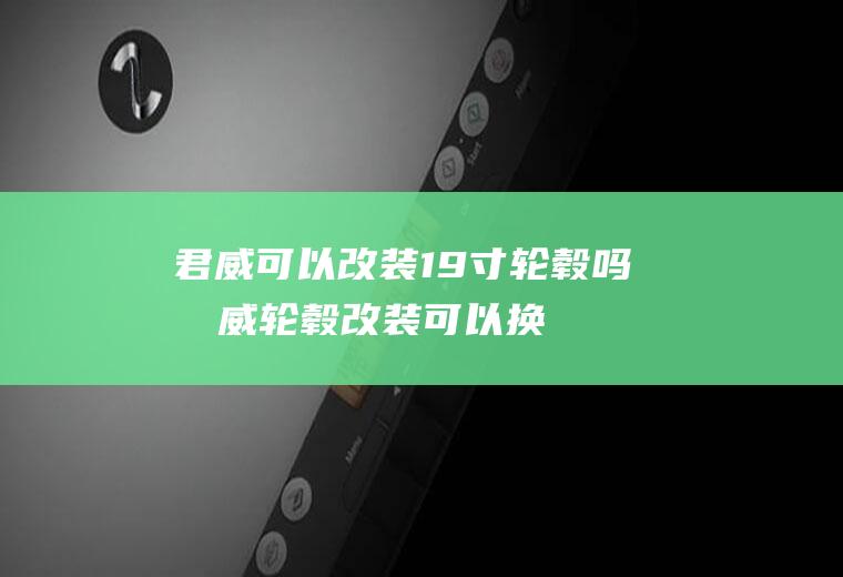 君威可以改装19寸轮毂吗(君威轮毂改装可以换成19寸以及20寸的轮毂)