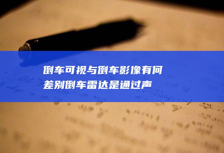 倒车可视与倒车影像有何差别(倒车雷达是通过声音提示或者直接显示来提示驾驶员周围的情况)