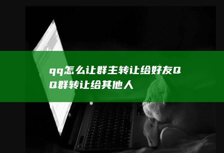 qq怎么让群主转让给好友(QQ群转让给其他人的方法)