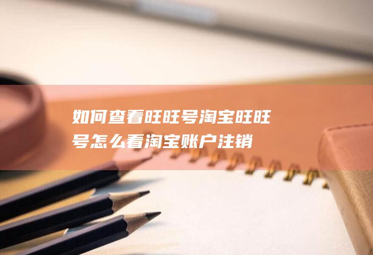 如何查看旺旺号(淘宝旺旺号怎么看淘宝账户注销后重新申请新账户)