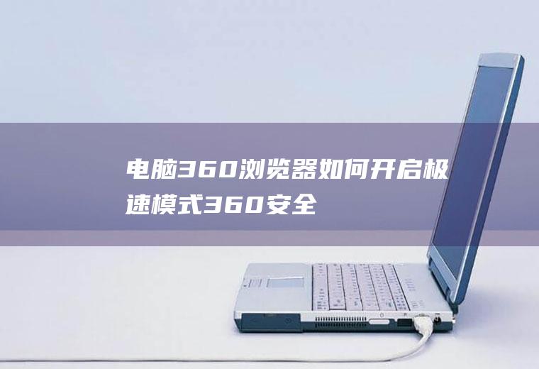 电脑360浏览器如何开启极速模式(360安全浏览器怎么设置极速模式)