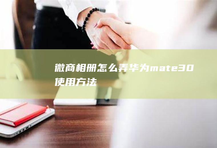 微商相册怎么弄(华为mate30使用方法)