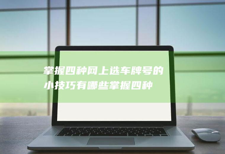 掌握四种网上选车牌号的小技巧有哪些(掌握四种网上选车牌号的小技巧)