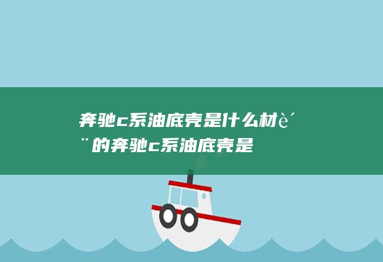 奔驰c系油底壳是什么材质的(奔驰c系油底壳是金属材质的)