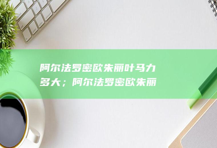 阿尔法罗密欧朱丽叶马力多大；阿尔法罗密欧朱丽叶百公里加速多少秒