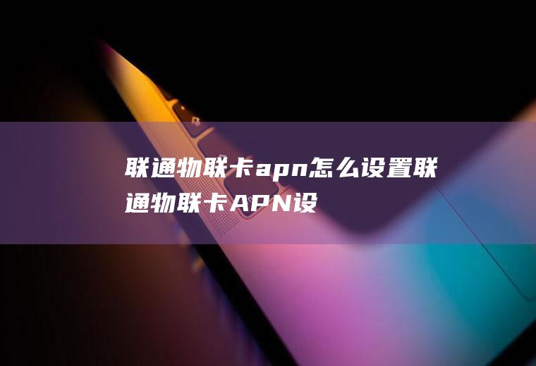 联通物联卡apn怎么设置(联通物联卡APN设置教程)