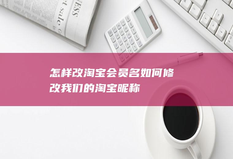 怎样改淘宝会员名(如何修改我们的淘宝昵称)