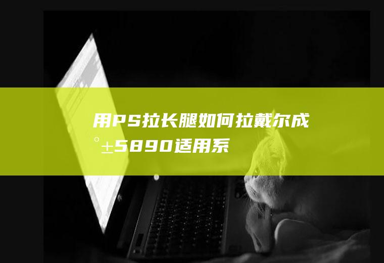 用PS拉长腿如何拉(戴尔成就5890,适用系统:windows10家庭版)