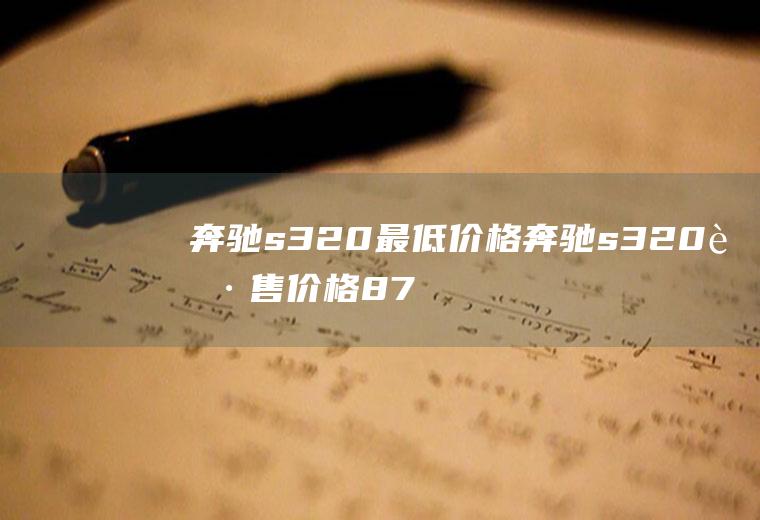 奔驰s320最低价格奔驰s320起售价格87.68万(奔驰s320报价多少奔驰S级报价可以看出)