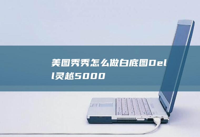 美图秀秀怎么做白底图(Dell灵越5000、华为p50系统)