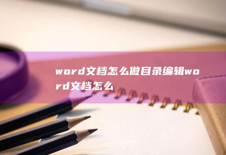 word文档怎么做目录(编辑word文档怎么自动生成)