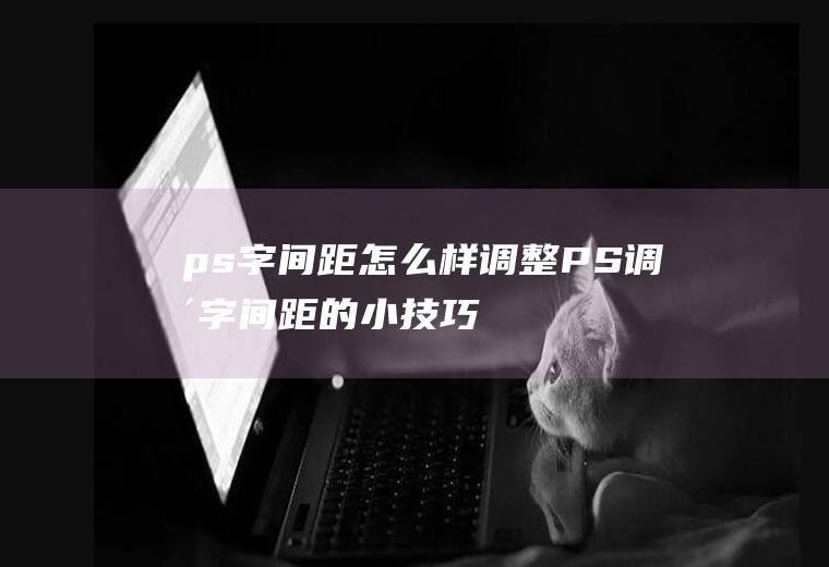 ps字间距怎么样调整(PS调整字间距的小技巧)