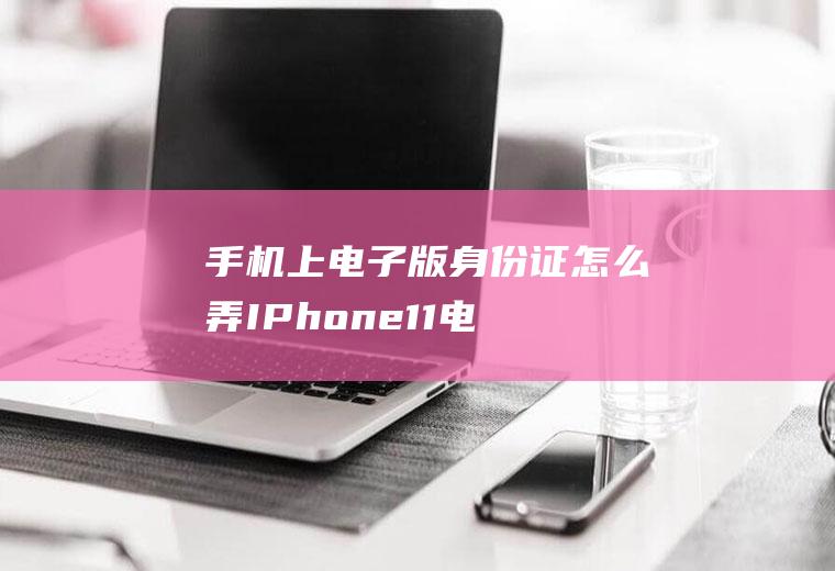 手机上电子版身份证怎么弄(IPhone11电子身份证设置)