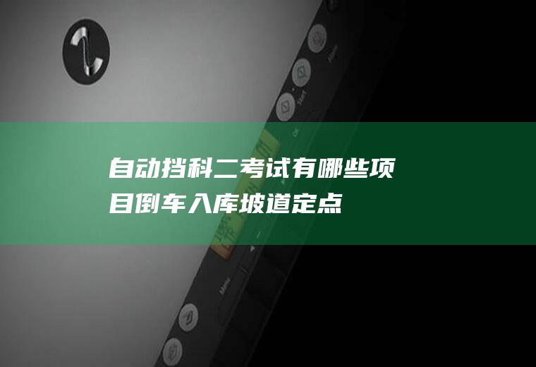 自动挡科二考试有哪些项目(倒车入库、坡道定点停车和起步、侧方位停车、曲线行驶、直角转弯)