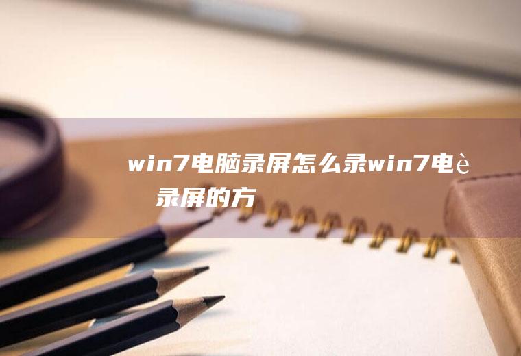 win7电脑录屏怎么录(win7电脑录屏的方法)