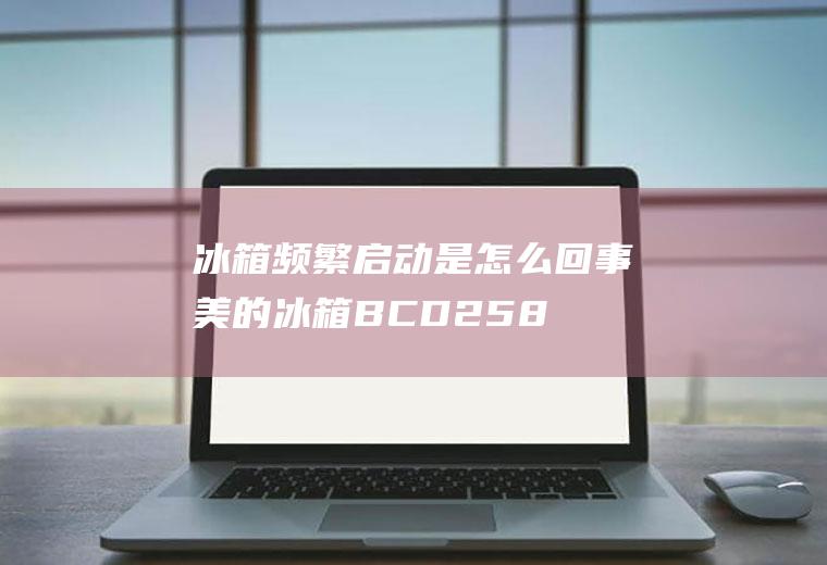 冰箱频繁启动是怎么回事(美的冰箱BCD258WTPZM原因及解决方法)