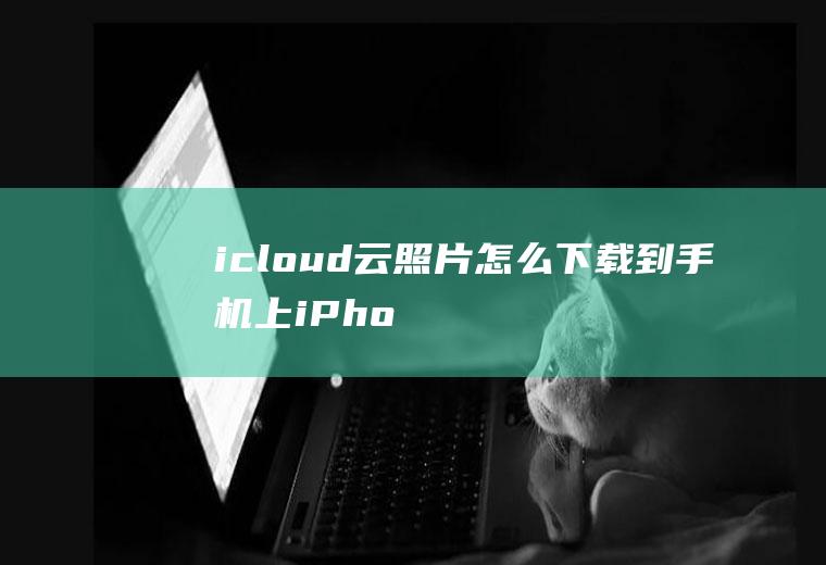 icloud云照片怎么下载到手机上(iPhone空间不足怎么办)