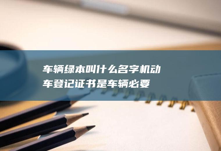 车辆绿本叫什么名字(机动车登记证书是车辆必要产权凭证)