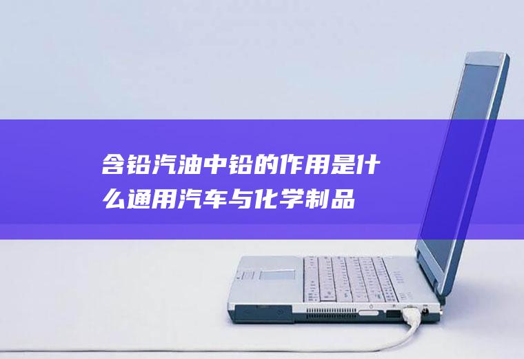 含铅汽油中铅的作用是什么(通用汽车与化学制品供应商协力开发生产这种新型汽油的制程)