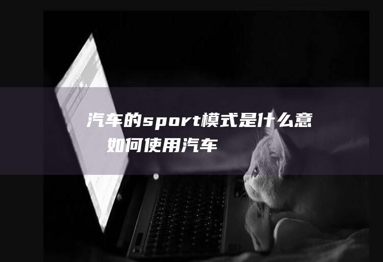 汽车的sport模式是什么意思(如何使用汽车驾驶模式)