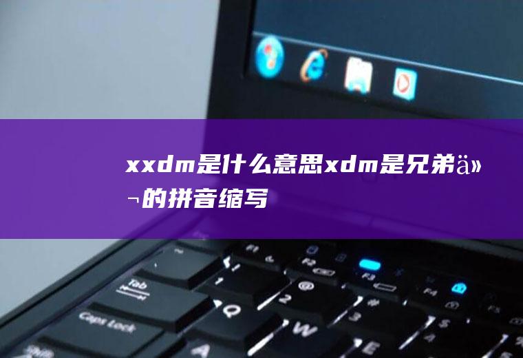 xxdm是什么意思(xdm是兄弟们的拼音缩写)