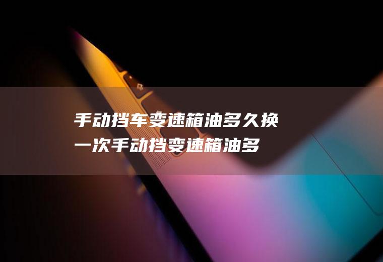 手动挡车变速箱油多久换一次(手动挡变速箱油多久换一次)