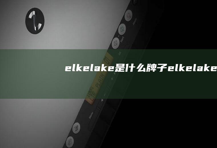 elkelake是什么牌子(elkelake是中国的品牌)