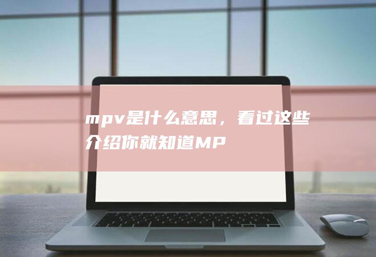 mpv是什么意思，看过这些介绍你就知道(MPV设计mpv是什么意思)