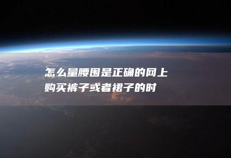 怎么量腰围是正确的(网上购买裤子或者裙子的时候不知道自己的腰围是多少)