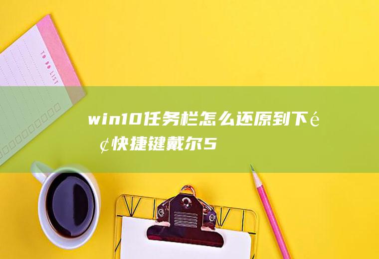 win10任务栏怎么还原到下面快捷键(戴尔5570还原任务栏)