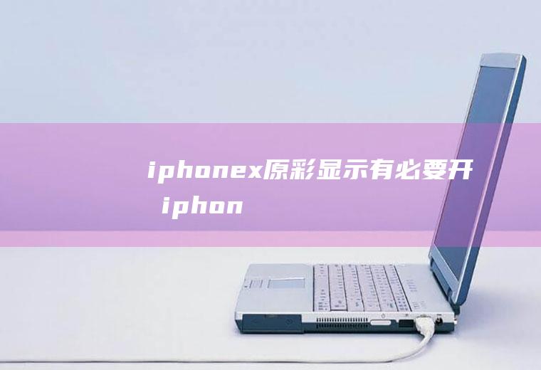 iphonex原彩显示有必要开吗(iphone的原彩显示要开吗)