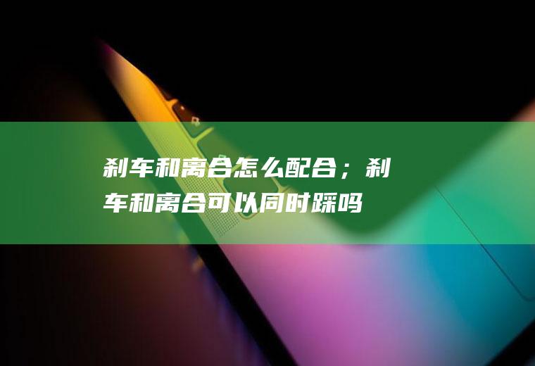 刹车和离合怎么配合；刹车和离合可以同时踩吗