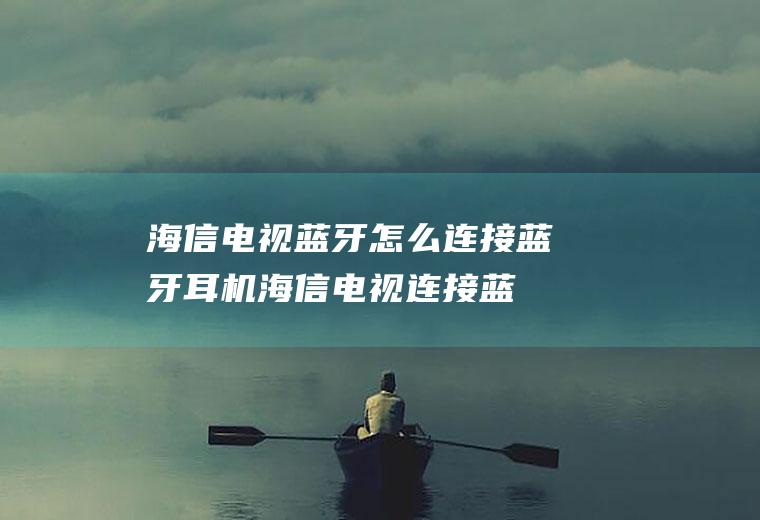 海信电视蓝牙怎么连接蓝牙耳机(海信电视连接蓝牙的几个步骤)