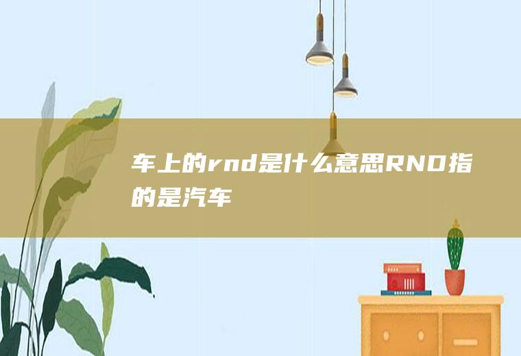 车上的rnd是什么意思(R、N、D指的是汽车上的挡位)