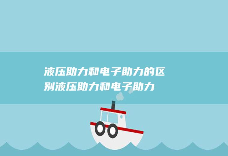 液压助力和电子助力的区别(液压助力和电子助力转向有什么区别)