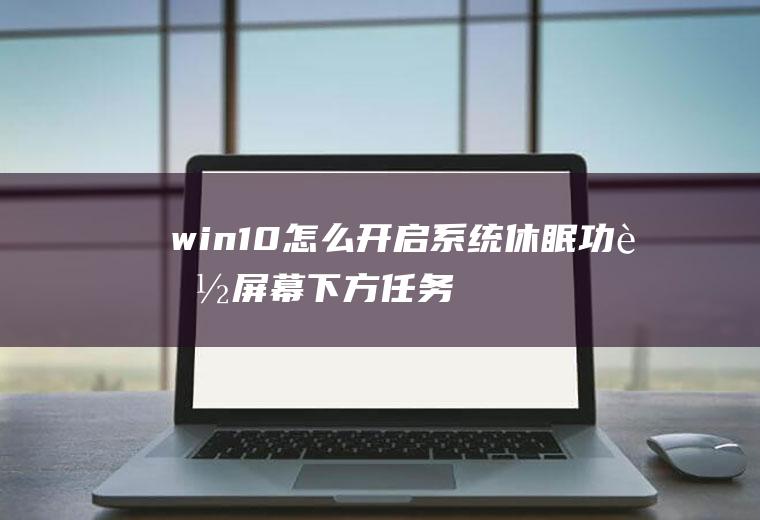 win10怎么开启系统休眠功能(屏幕下方任务栏的搜索框中输入)