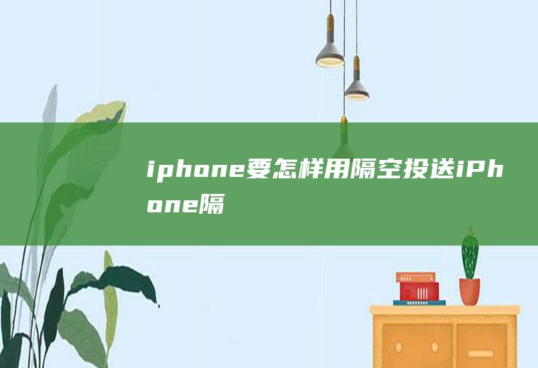 iphone要怎样用隔空投送(iPhone隔空投送怎么用)