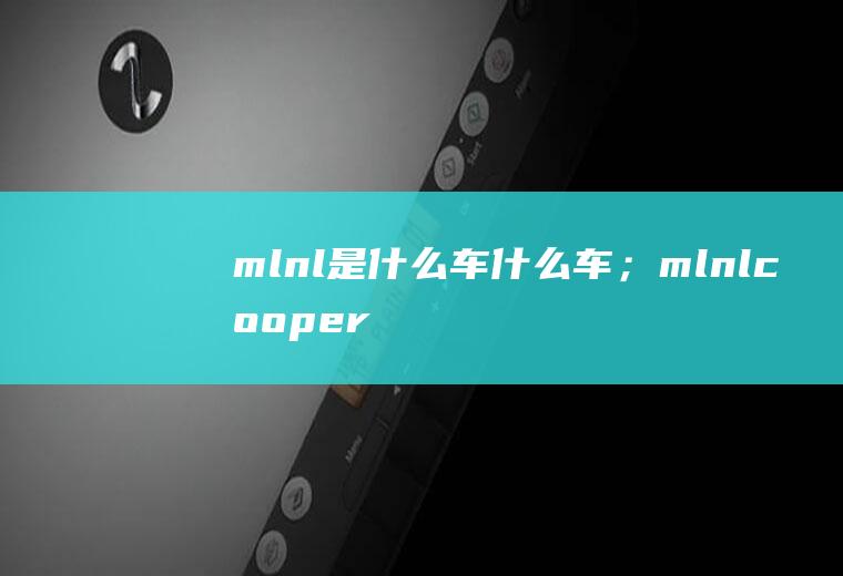 mlnl是什么车什么车；mlnlcooper是什么车(mlnlcooper是什么车)